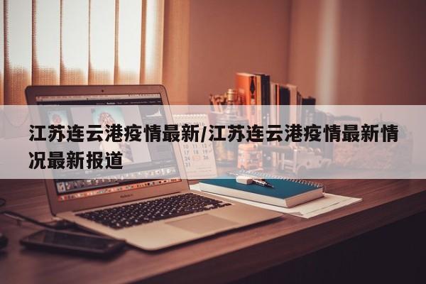 江苏连云港疫情最新/江苏连云港疫情最新情况最新报道