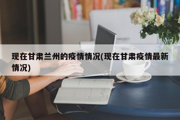 现在甘肃兰州的疫情情况(现在甘肃疫情最新情况)