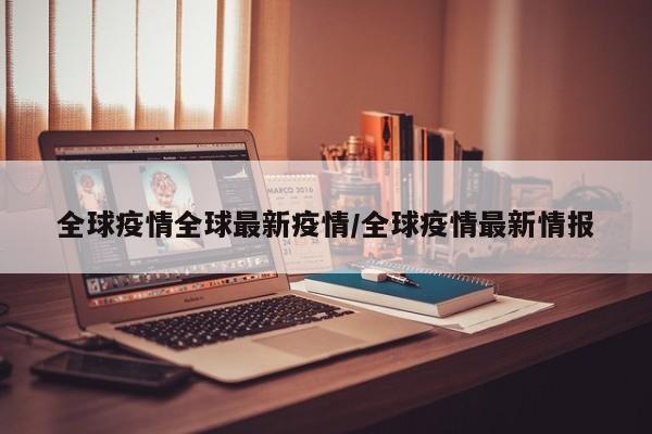 全球疫情全球最新疫情/全球疫情最新情报