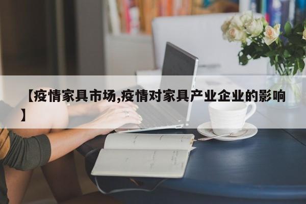 【疫情家具市场,疫情对家具产业企业的影响】
