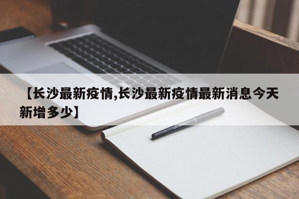 【长沙最新疫情,长沙最新疫情最新消息今天新增多少】