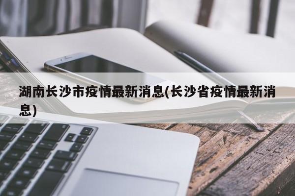 湖南长沙市疫情最新消息(长沙省疫情最新消息)