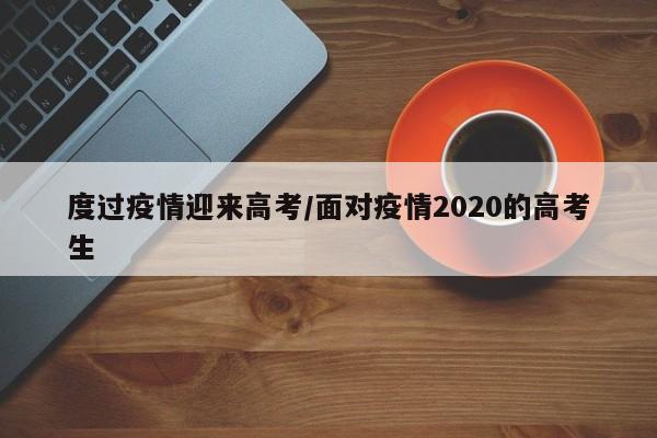 度过疫情迎来高考/面对疫情2020的高考生