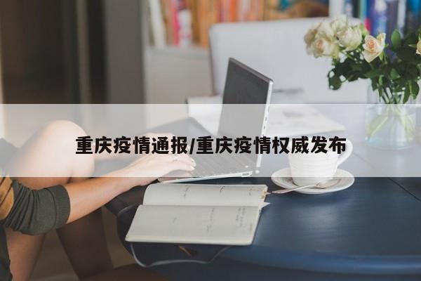 重庆疫情通报/重庆疫情权威发布