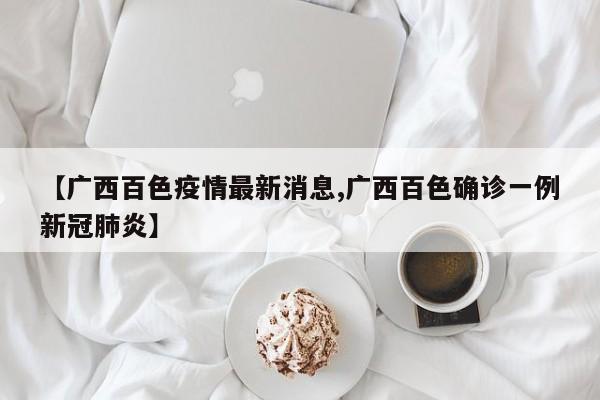 【广西百色疫情最新消息,广西百色确诊一例新冠肺炎】