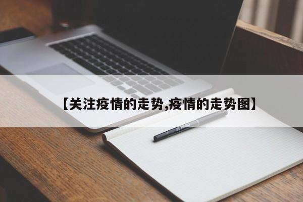 【关注疫情的走势,疫情的走势图】