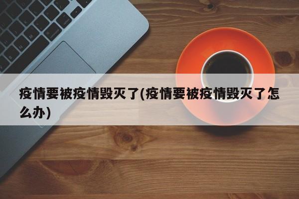 疫情要被疫情毁灭了(疫情要被疫情毁灭了怎么办)