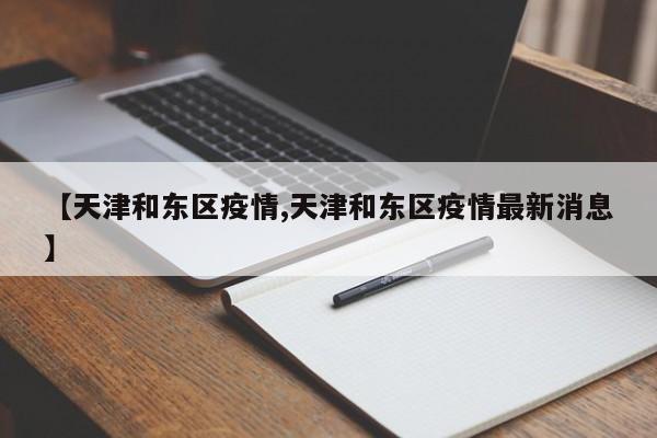 【天津和东区疫情,天津和东区疫情最新消息】