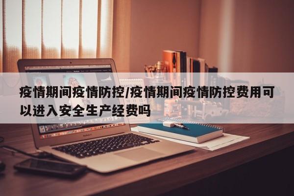 疫情期间疫情防控/疫情期间疫情防控费用可以进入安全生产经费吗