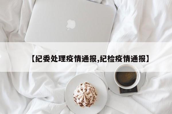 【纪委处理疫情通报,纪检疫情通报】