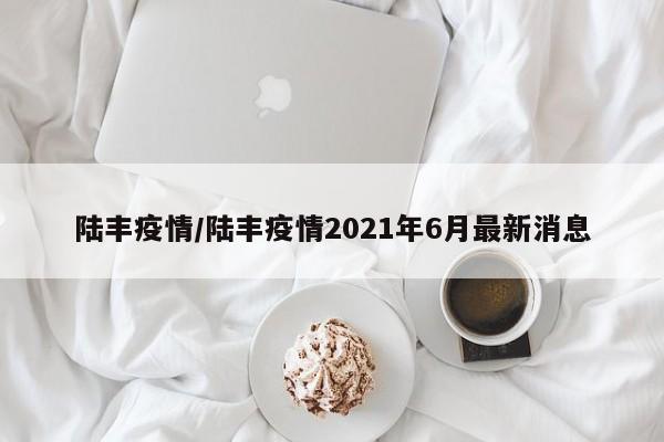 陆丰疫情/陆丰疫情2021年6月最新消息