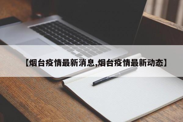 【烟台疫情最新消息,烟台疫情最新动态】