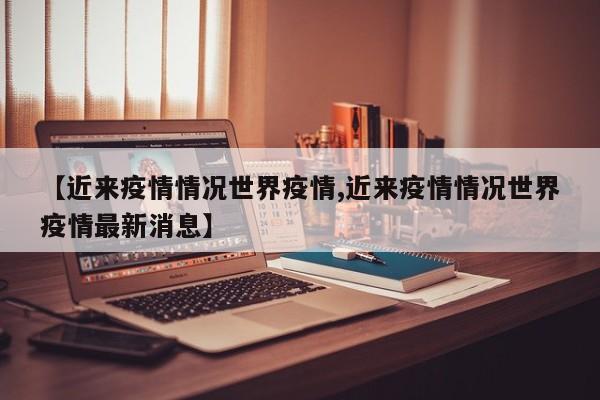 【近来疫情情况世界疫情,近来疫情情况世界疫情最新消息】