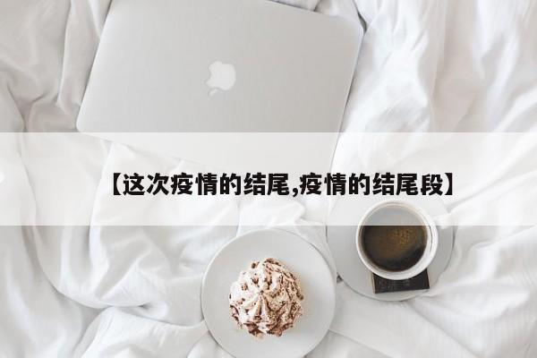 【这次疫情的结尾,疫情的结尾段】