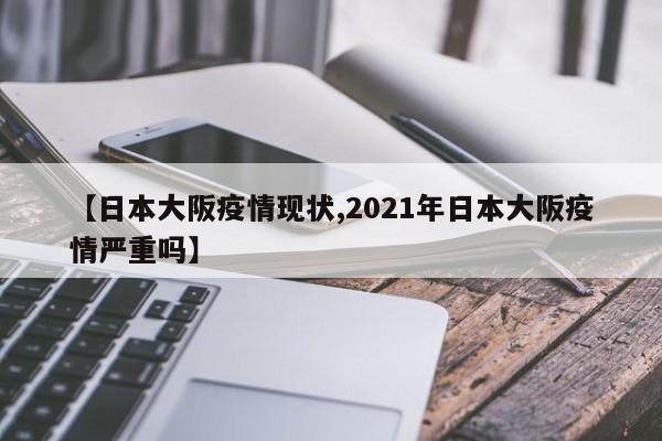 【日本大阪疫情现状,2021年日本大阪疫情严重吗】
