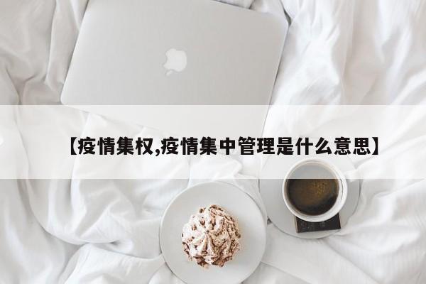 【疫情集权,疫情集中管理是什么意思】