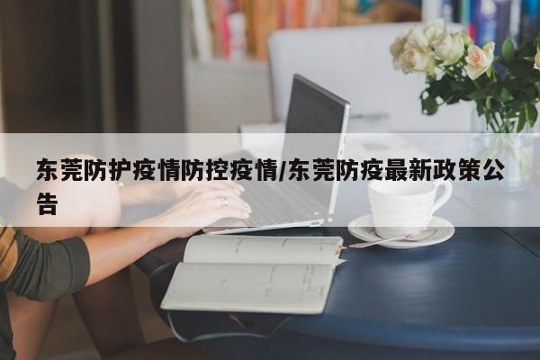东莞防护疫情防控疫情/东莞防疫最新政策公告