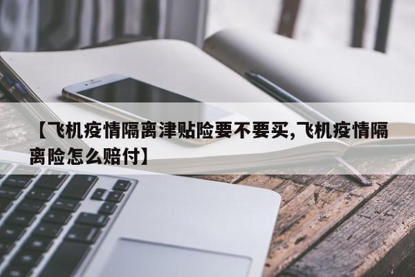 【飞机疫情隔离津贴险要不要买,飞机疫情隔离险怎么赔付】