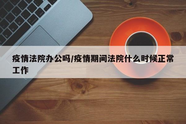 疫情法院办公吗/疫情期间法院什么时候正常工作