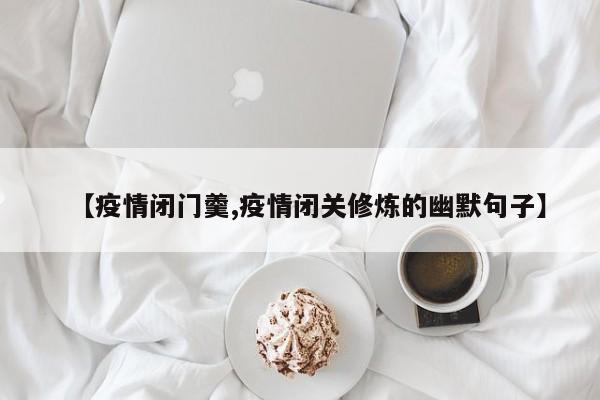 【疫情闭门羹,疫情闭关修炼的幽默句子】