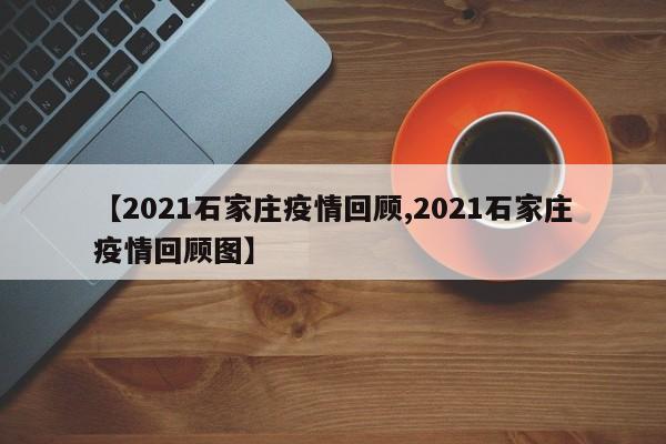 【2021石家庄疫情回顾,2021石家庄疫情回顾图】