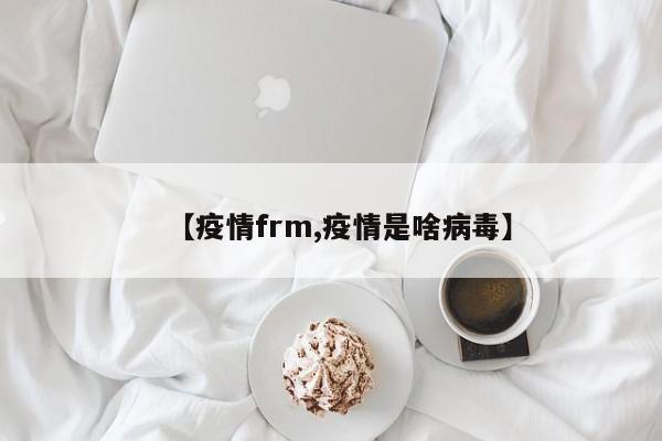 【疫情frm,疫情是啥病毒】