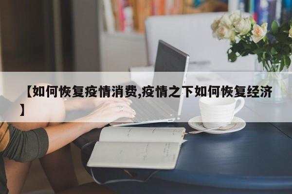 【如何恢复疫情消费,疫情之下如何恢复经济】