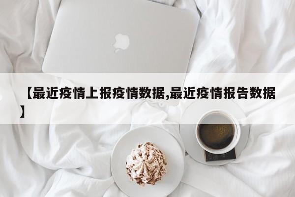 【最近疫情上报疫情数据,最近疫情报告数据】