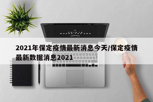 2021年保定疫情最新消息今天/保定疫情最新数据消息2021