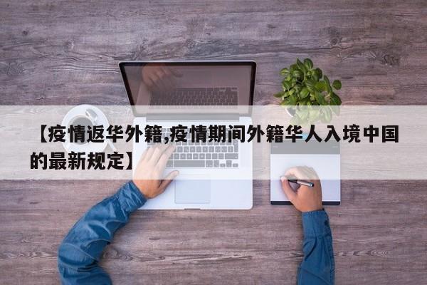 【疫情返华外籍,疫情期间外籍华人入境中国的最新规定】