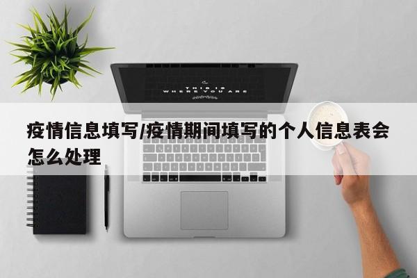 疫情信息填写/疫情期间填写的个人信息表会怎么处理
