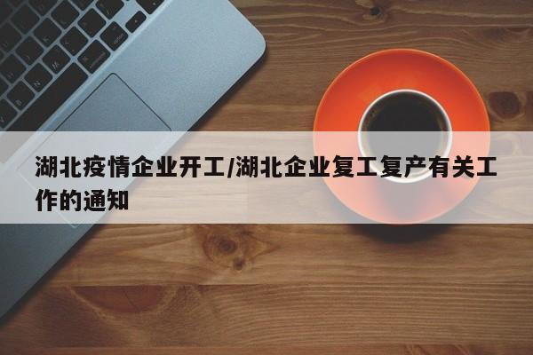 湖北疫情企业开工/湖北企业复工复产有关工作的通知