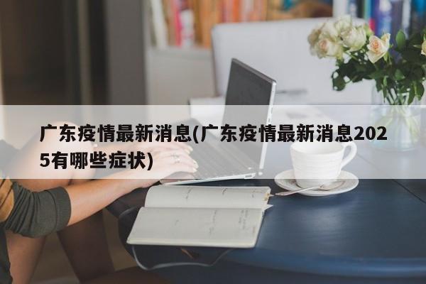 广东疫情最新消息(广东疫情最新消息2025有哪些症状)