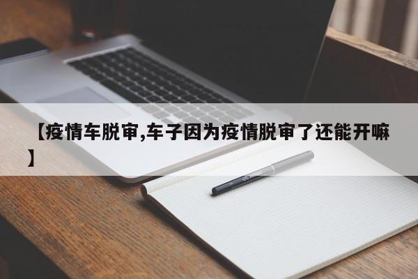 【疫情车脱审,车子因为疫情脱审了还能开嘛】