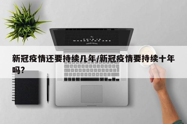 新冠疫情还要持续几年/新冠疫情要持续十年吗?