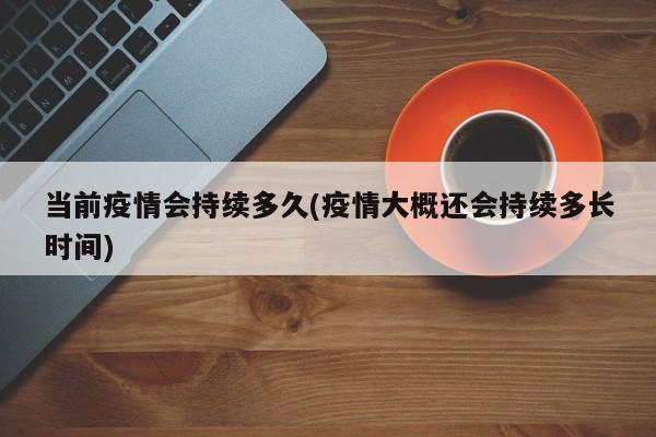 当前疫情会持续多久(疫情大概还会持续多长时间)