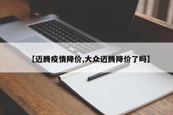 【迈腾疫情降价,大众迈腾降价了吗】
