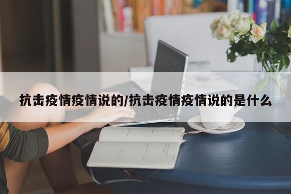 抗击疫情疫情说的/抗击疫情疫情说的是什么