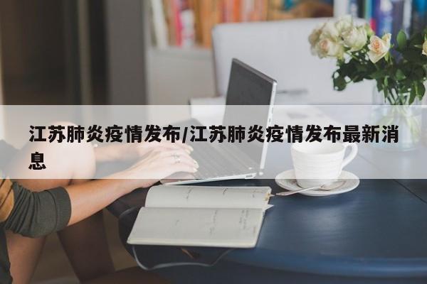 江苏肺炎疫情发布/江苏肺炎疫情发布最新消息