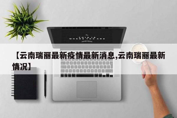 【云南瑞丽最新疫情最新消息,云南瑞丽最新情况】